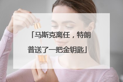 马斯克离任，特朗普送了一把金钥匙