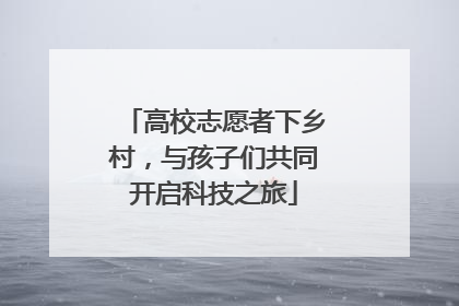 高校志愿者下乡村，与孩子们共同开启科技之旅