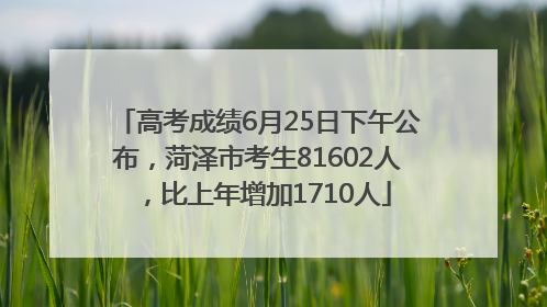 高考成绩6月25日下午公布，菏泽市考生81602人，比上年增加1710人