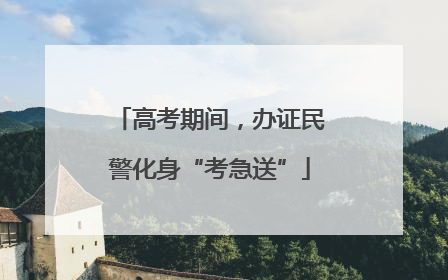 高考期间，办证民警化身“考急送”