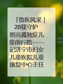 鲁医风采｜20载守护 照亮孤独症儿童前行路——记济宁市妇女儿童医院儿童康复中心主任、副主任技师赵淑珍