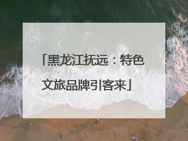 黑龙江抚远：特色文旅品牌引客来