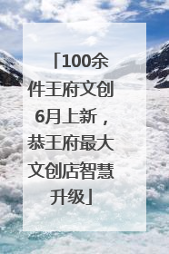 100余件王府文创6月上新，恭王府最大文创店智慧升级