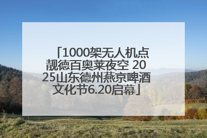 1000架无人机点靓德百奥莱夜空 2025山东德州燕京啤酒文化节6.20启幕