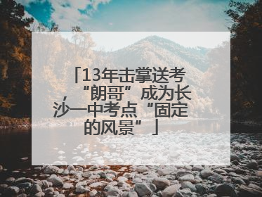 13年击掌送考，“朗哥”成为长沙一中考点“固定的风景”