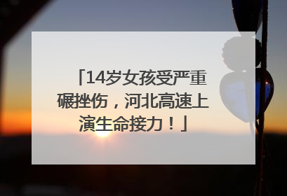 14岁女孩受严重碾挫伤，河北高速上演生命接力！