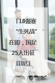 18强赛“生死战”在即，国足25人出征印尼