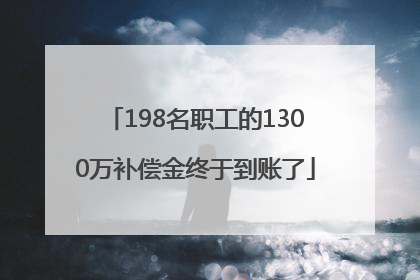 198名职工的1300万补偿金终于到账了
