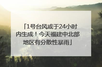 1号台风或于24小时内生成！今天福建中北部地区有分散性暴雨