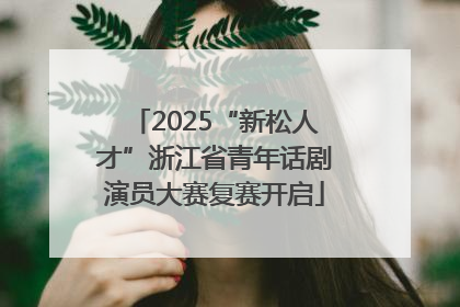 2025“新松人才”浙江省青年话剧演员大赛复赛开启