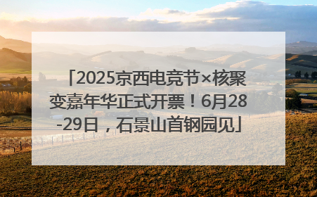 2025京西电竞节×核聚变嘉年华正式开票！6月28-29日，石景山首钢园见