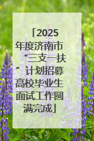 2025年度济南市“三支一扶”计划招募高校毕业生面试工作圆满完成