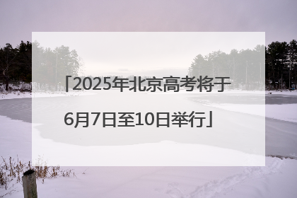2025年北京高考将于6月7日至10日举行