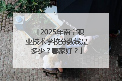 2025年南宁职业技术学校分数线是多少？哪家好？