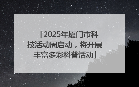 2025年厦门市科技活动周启动，将开展丰富多彩科普活动
