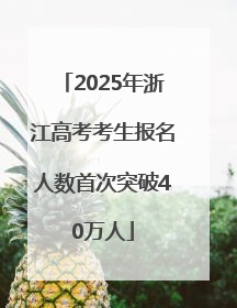2025年浙江高考考生报名人数首次突破40万人