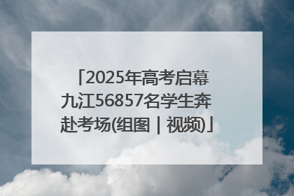 2025年高考启幕 九江56857名学生奔赴考场(组图｜视频)