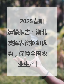2025春耕运输报告：湖北发挥农资枢纽优势，保障全国农业生产