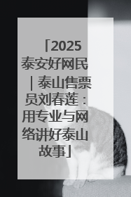 2025泰安好网民｜泰山售票员刘春莲：用专业与网络讲好泰山故事