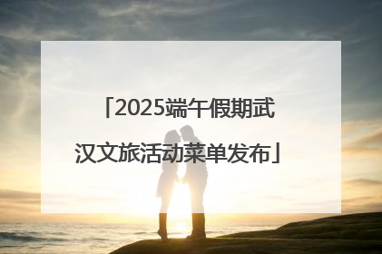 2025端午假期武汉文旅活动菜单发布