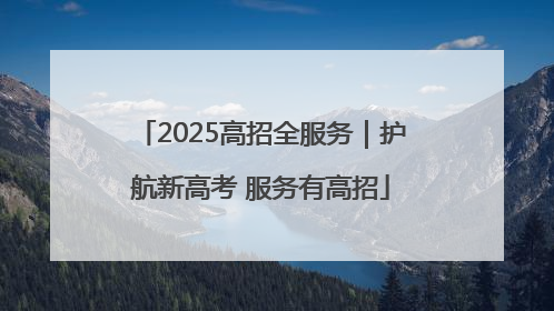 2025高招全服务｜护航新高考 服务有高招