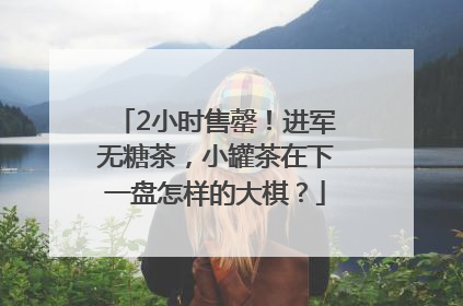 2小时售罄！进军无糖茶，小罐茶在下一盘怎样的大棋？