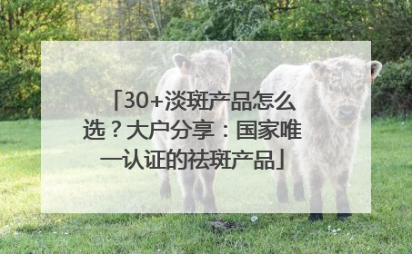 30+淡斑产品怎么选？大户分享：国家唯一认证的祛斑产品