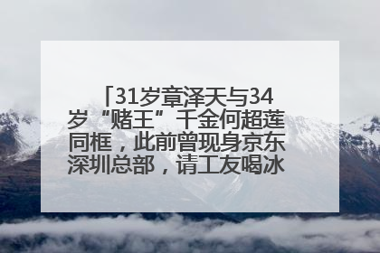 31岁章泽天与34岁“赌王”千金何超莲同框，此前曾现身京东深圳总部，请工友喝冰饮，点了300多杯
