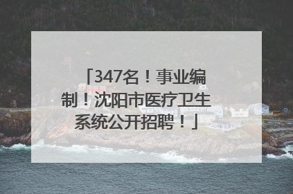 347名！事业编制！沈阳市医疗卫生系统公开招聘！