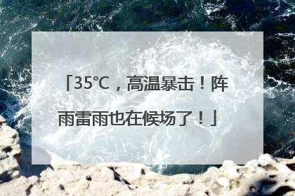 35℃，高温暴击！阵雨雷雨也在候场了！
