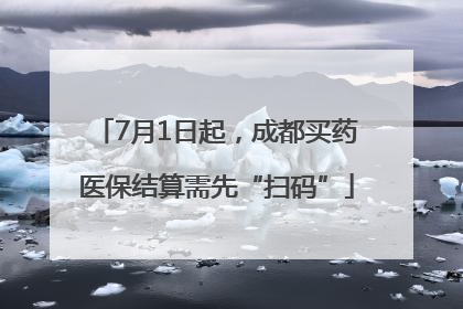 7月1日起，成都买药医保结算需先“扫码”