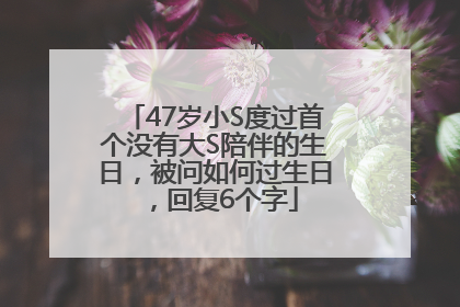47岁小S度过首个没有大S陪伴的生日，被问如何过生日，回复6个字