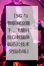 5G 与物联网浪潮下，飞骧科技以射频前端芯片技术突围市场