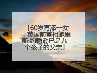 60岁再添一女，英国前首相鲍里斯·约翰逊已是九个孩子的父亲