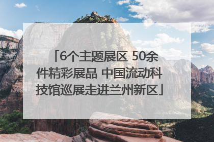 6个主题展区 50余件精彩展品 中国流动科技馆巡展走进兰州新区