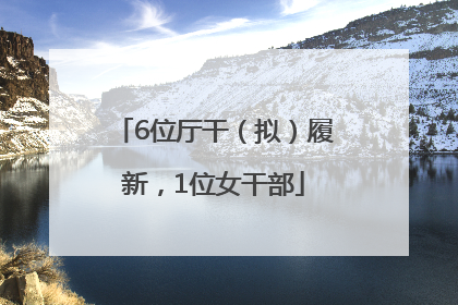6位厅干（拟）履新，1位女干部