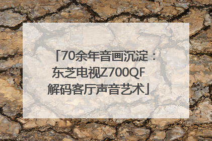 70余年音画沉淀：东芝电视Z700QF解码客厅声音艺术