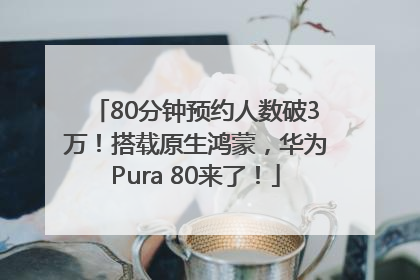 80分钟预约人数破3万！搭载原生鸿蒙，华为Pura 80来了！