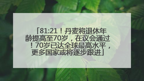 81:21！丹麦将退休年龄提高至70岁，在议会通过！70岁已达全球最高水平，更多国家或将逐步跟进