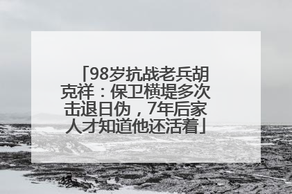 98岁抗战老兵胡克祥：保卫横堤多次击退日伪，7年后家人才知道他还活着
