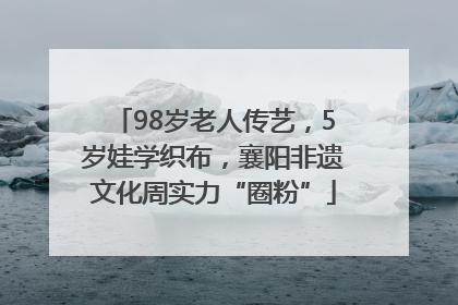 98岁老人传艺，5岁娃学织布，襄阳非遗文化周实力“圈粉”