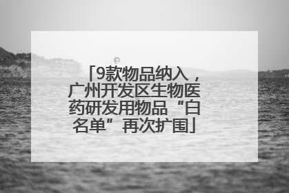 9款物品纳入，广州开发区生物医药研发用物品“白名单”再次扩围