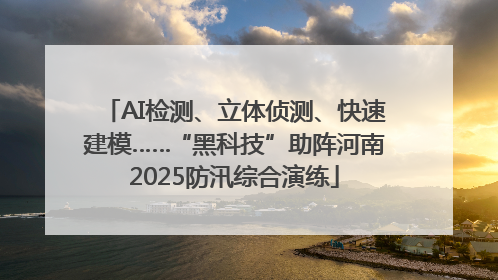 AI检测、立体侦测、快速建模……“黑科技”助阵河南2025防汛综合演练