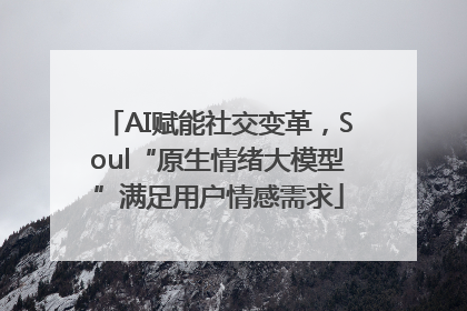 AI赋能社交变革，Soul“原生情绪大模型”满足用户情感需求